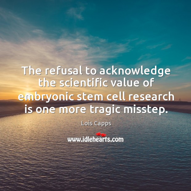 The refusal to acknowledge the scientific value of embryonic stem cell research is one more tragic misstep. Value Quotes Image