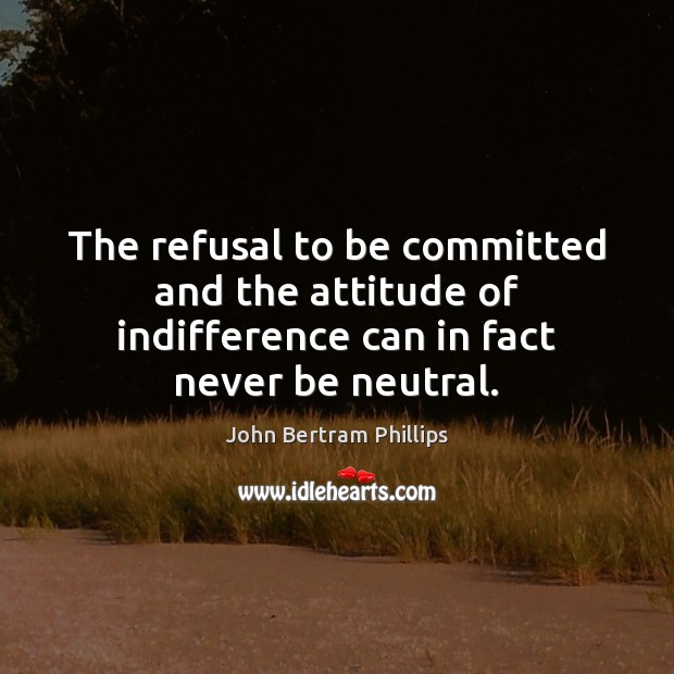 The refusal to be committed and the attitude of indifference can in fact never be neutral. Image