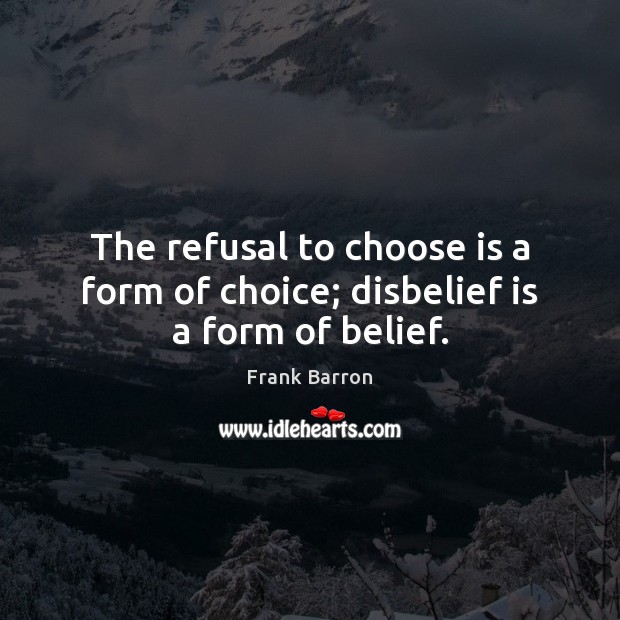 The refusal to choose is a form of choice; disbelief is a form of belief. Image