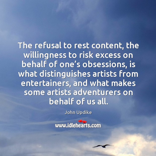 The refusal to rest content, the willingness to risk excess on behalf of one’s obsessions. John Updike Picture Quote