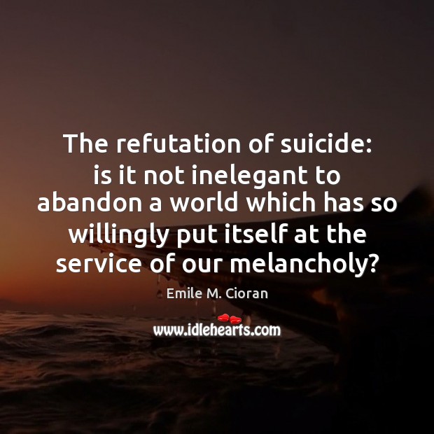The refutation of suicide: is it not inelegant to abandon a world Emile M. Cioran Picture Quote