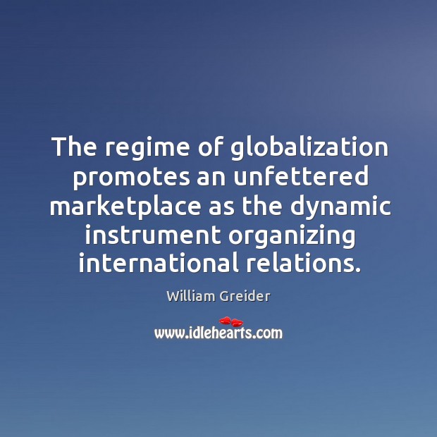 The regime of globalization promotes an unfettered marketplace as the dynamic William Greider Picture Quote