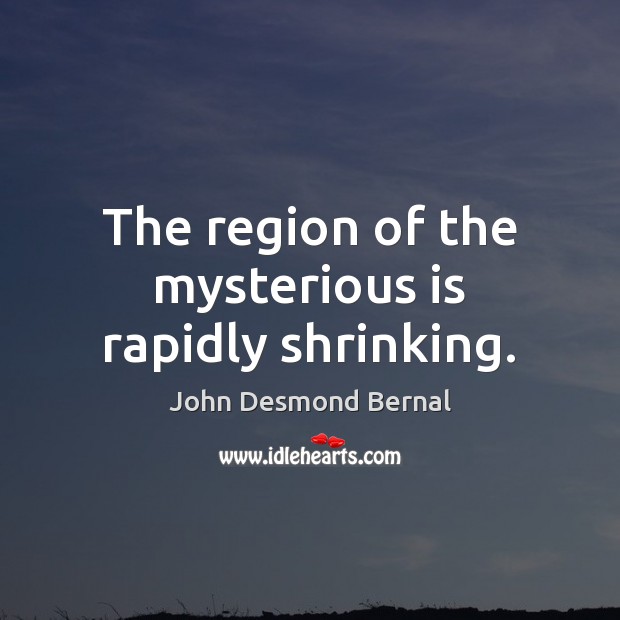 The region of the mysterious is rapidly shrinking. John Desmond Bernal Picture Quote