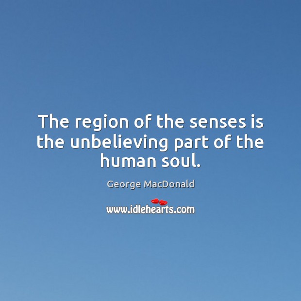 The region of the senses is the unbelieving part of the human soul. George MacDonald Picture Quote