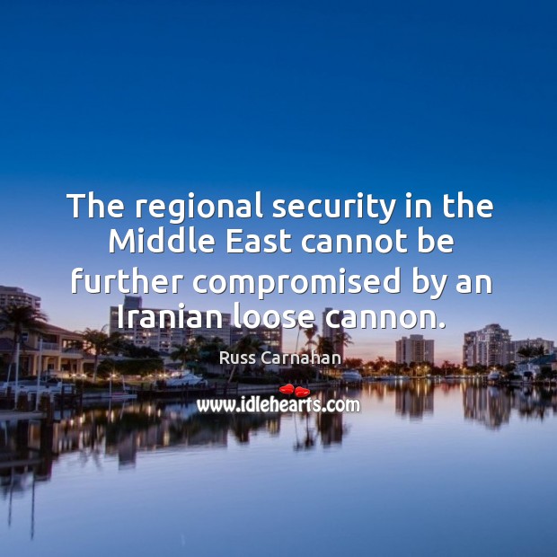 The regional security in the middle east cannot be further compromised by an iranian loose cannon. Russ Carnahan Picture Quote