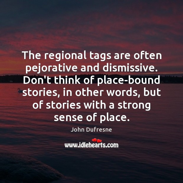 The regional tags are often pejorative and dismissive. Don’t think of place-bound John Dufresne Picture Quote