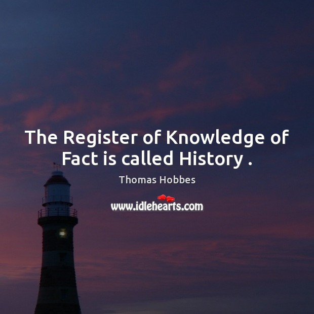 The Register of Knowledge of Fact is called History . Thomas Hobbes Picture Quote