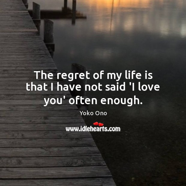 The regret of my life is that I have not said ‘I love you’ often enough. Yoko Ono Picture Quote