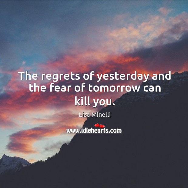 The regrets of yesterday and the fear of tomorrow can kill you. Liza Minelli Picture Quote