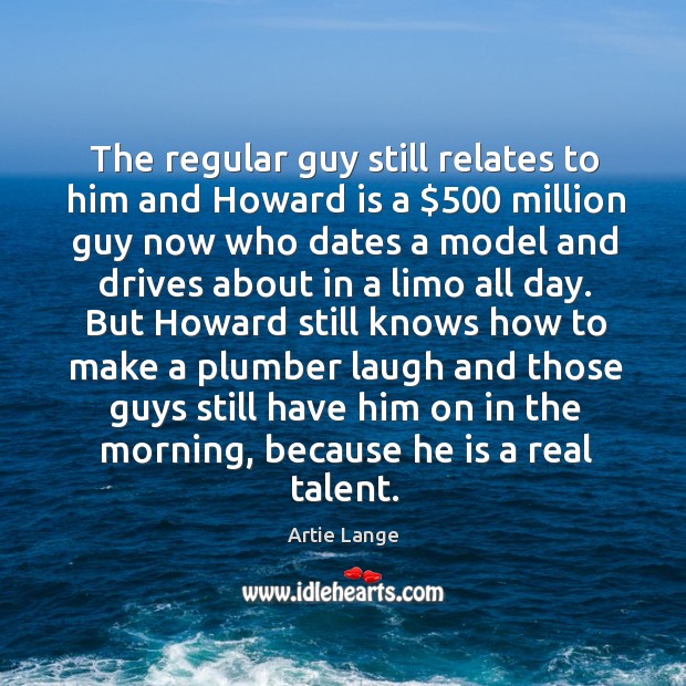 The regular guy still relates to him and howard is a $500 million guy now who dates a model Artie Lange Picture Quote