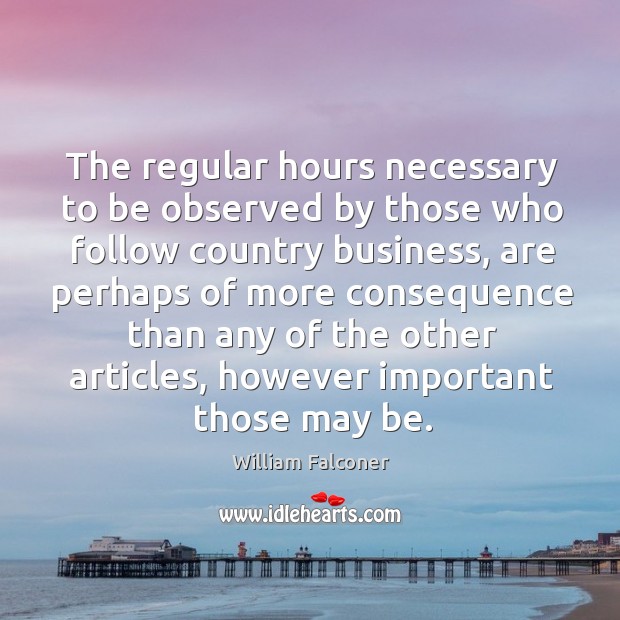The regular hours necessary to be observed by those who follow country business William Falconer Picture Quote