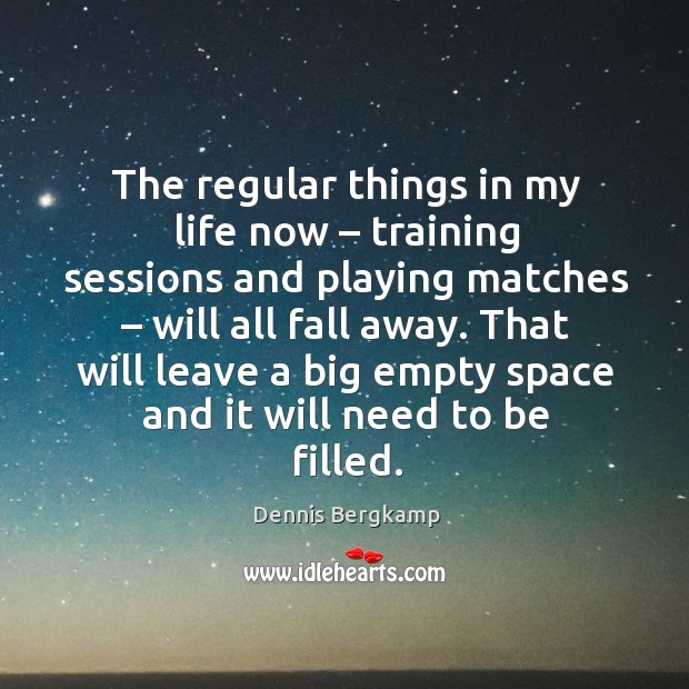 The regular things in my life now – training sessions and playing matches – will all fall away. Dennis Bergkamp Picture Quote