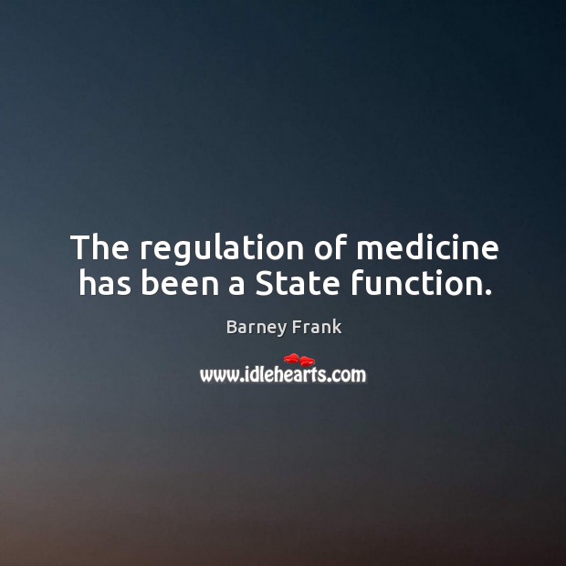 The regulation of medicine has been a state function. Barney Frank Picture Quote