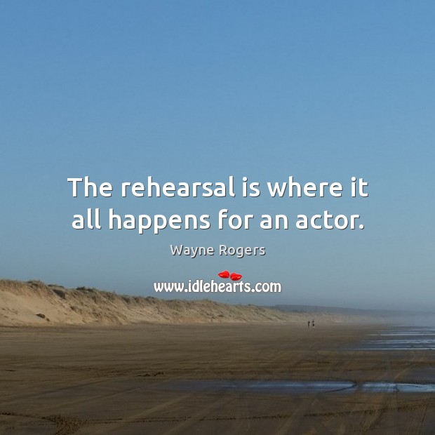 The rehearsal is where it all happens for an actor. Wayne Rogers Picture Quote
