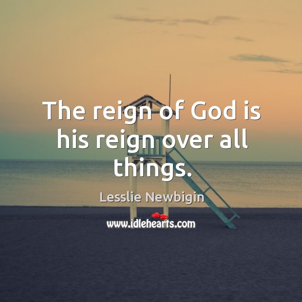 The reign of God is his reign over all things. Lesslie Newbigin Picture Quote