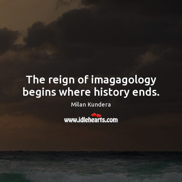 The reign of imagagology begins where history ends. Milan Kundera Picture Quote