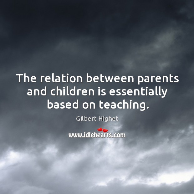 The relation between parents and children is essentially based on teaching. Gilbert Highet Picture Quote