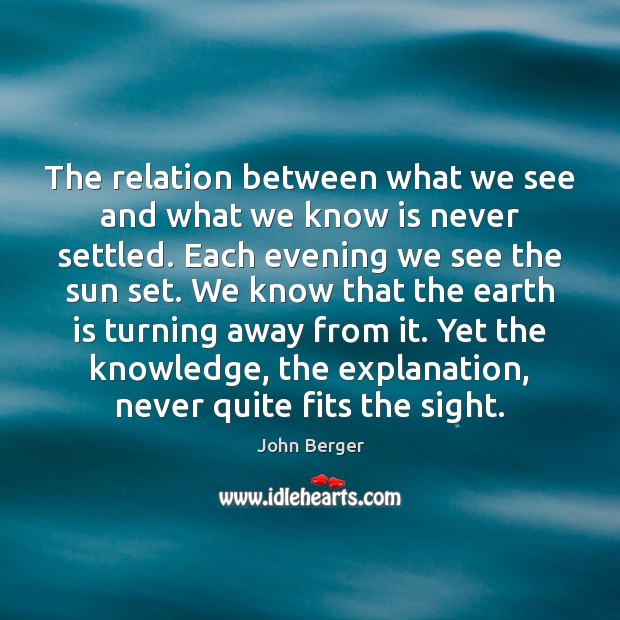 The relation between what we see and what we know is never John Berger Picture Quote