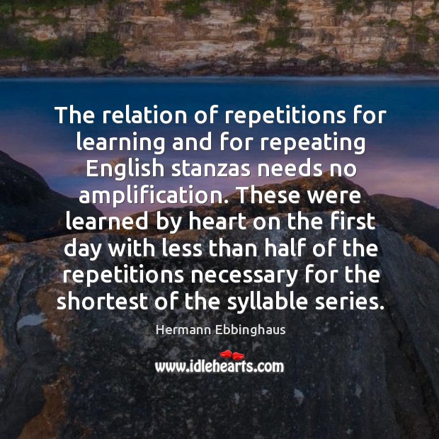 The relation of repetitions for learning and for repeating english stanzas needs no amplification. Hermann Ebbinghaus Picture Quote