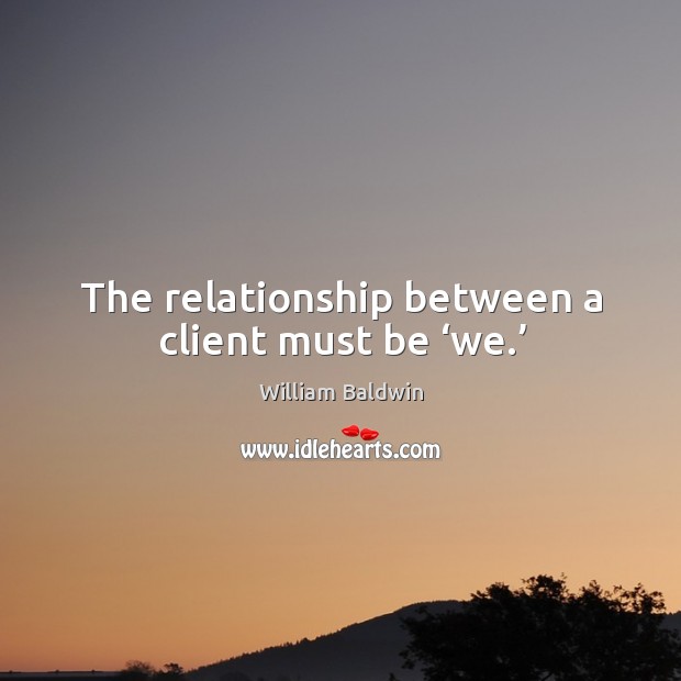 The relationship between a client must be ‘we.’ William Baldwin Picture Quote