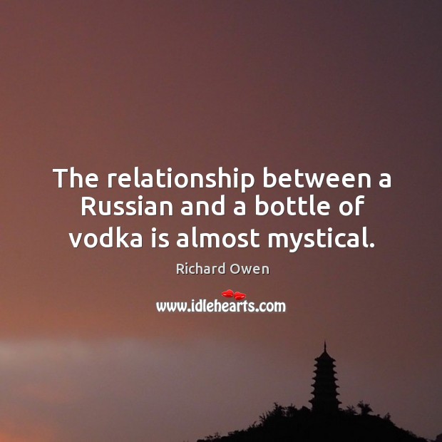 The relationship between a russian and a bottle of vodka is almost mystical. Richard Owen Picture Quote