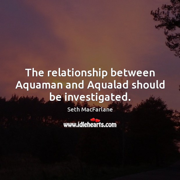The relationship between Aquaman and Aqualad should be investigated. Seth MacFarlane Picture Quote