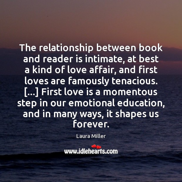 The relationship between book and reader is intimate, at best a kind Laura Miller Picture Quote