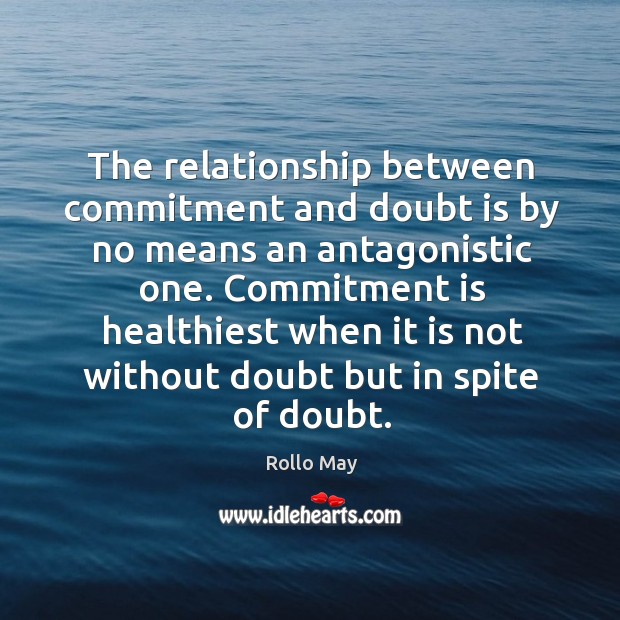 The relationship between commitment and doubt is by no means an antagonistic one. Rollo May Picture Quote