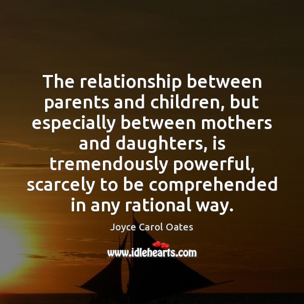 The relationship between parents and children, but especially between mothers and daughters, Joyce Carol Oates Picture Quote