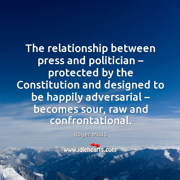 The relationship between press and politician – protected by the constitution and designed to be happily adversarial 
