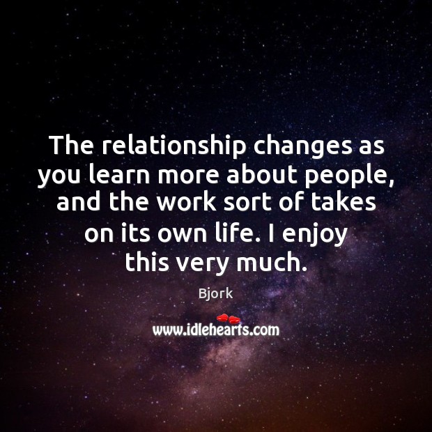 The relationship changes as you learn more about people, and the work Image