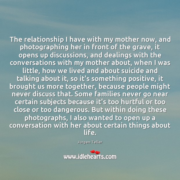 The relationship I have with my mother now, and photographing her in Jurgen Teller Picture Quote