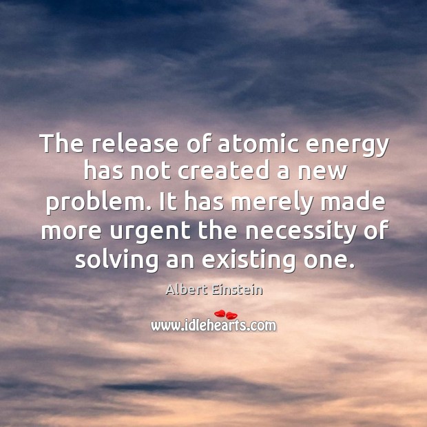 The release of atomic energy has not created a new problem. 