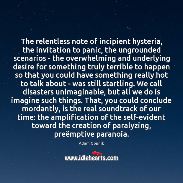 The relentless note of incipient hysteria, the invitation to panic, the ungrounded Adam Gopnik Picture Quote