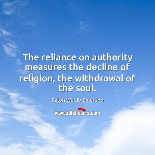 The reliance on authority measures the decline of religion, the withdrawal of the soul. Ralph Waldo Emerson Picture Quote