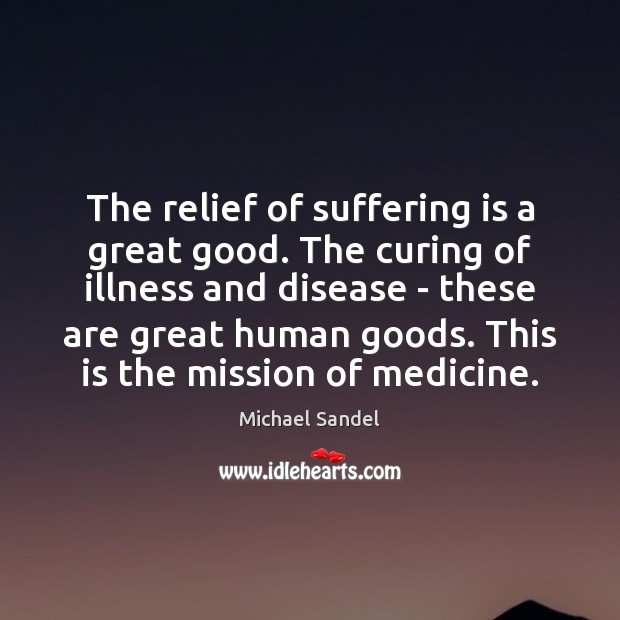 The relief of suffering is a great good. The curing of illness Michael Sandel Picture Quote