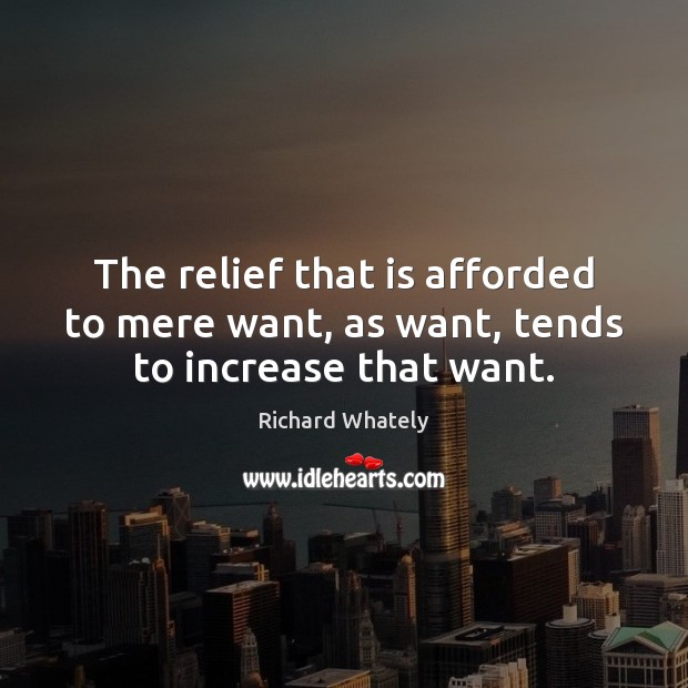 The relief that is afforded to mere want, as want, tends to increase that want. Richard Whately Picture Quote