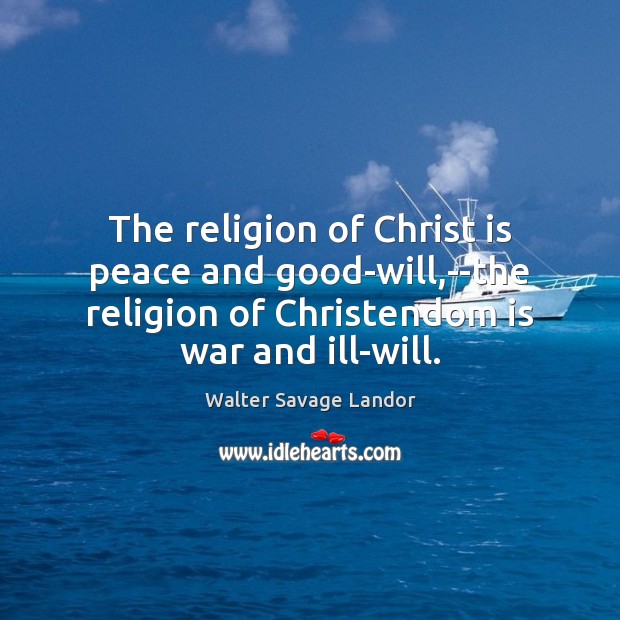 The religion of Christ is peace and good-will,–the religion of Christendom Walter Savage Landor Picture Quote