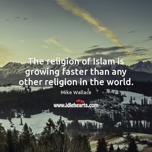 The religion of Islam is growing faster than any other religion in the world. Mike Wallace Picture Quote