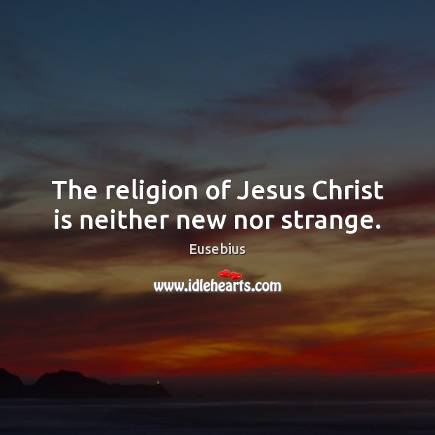 The religion of Jesus Christ is neither new nor strange. Eusebius Picture Quote