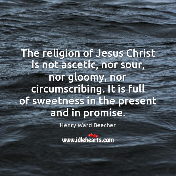 The religion of Jesus Christ is not ascetic, nor sour, nor gloomy, Henry Ward Beecher Picture Quote