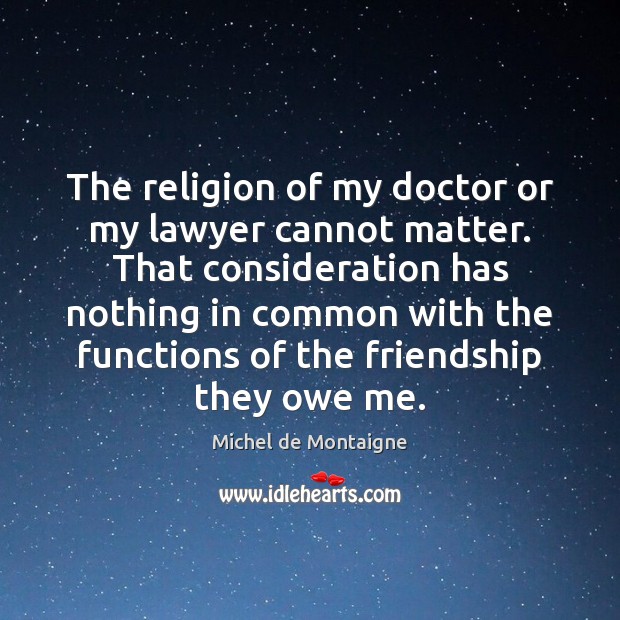 The religion of my doctor or my lawyer cannot matter. That consideration Michel de Montaigne Picture Quote