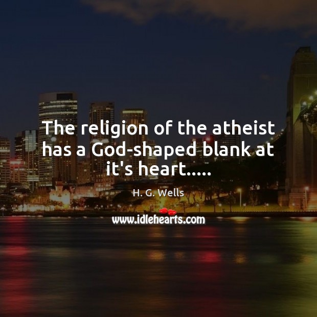 The religion of the atheist has a God-shaped blank at it’s heart….. H. G. Wells Picture Quote