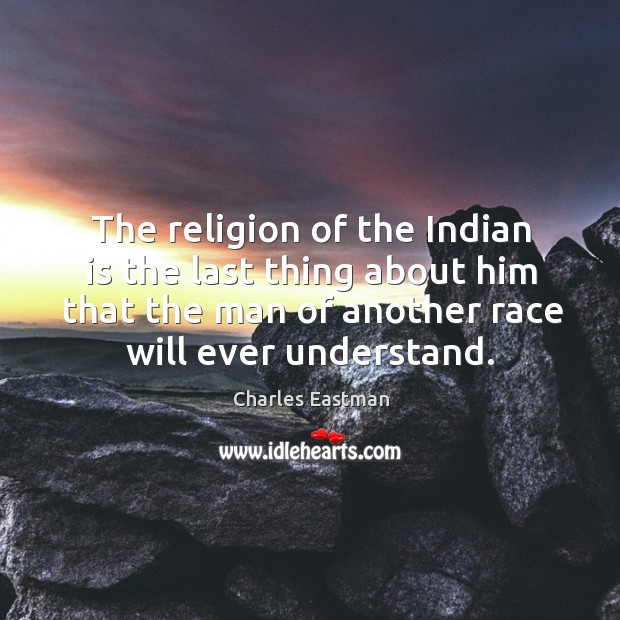 The religion of the indian is the last thing about him that the man of another race will ever understand. Charles Eastman Picture Quote