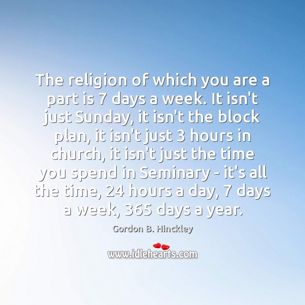 The religion of which you are a part is 7 days a week. Gordon B. Hinckley Picture Quote