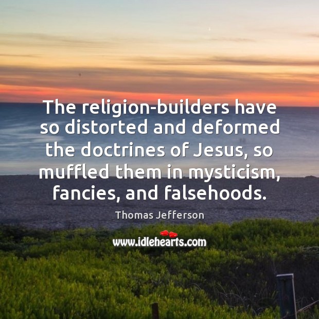 The religion-builders have so distorted and deformed the doctrines of Jesus, so 