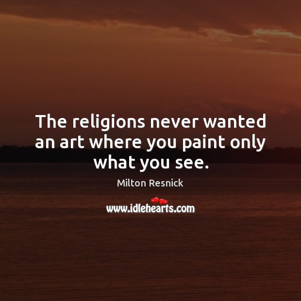 The religions never wanted an art where you paint only what you see. Milton Resnick Picture Quote