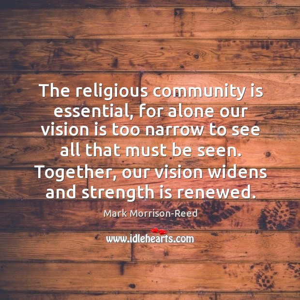 The religious community is essential, for alone our vision is too narrow to see all that must be seen. Mark Morrison-Reed Picture Quote