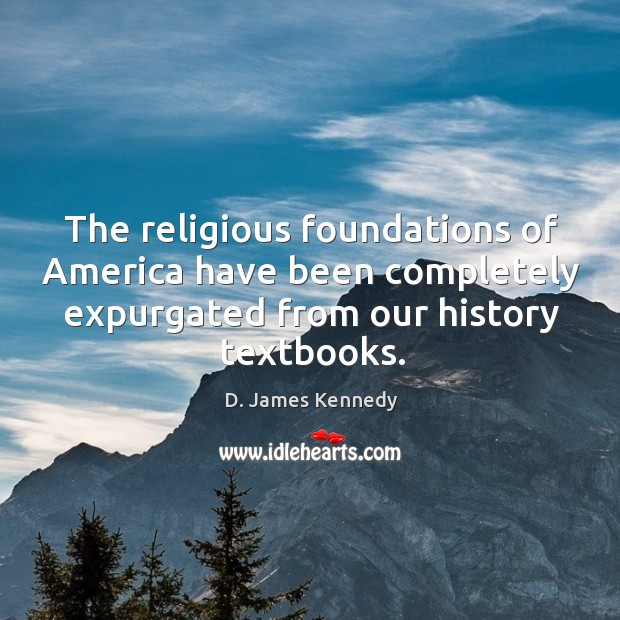 The religious foundations of America have been completely expurgated from our history D. James Kennedy Picture Quote