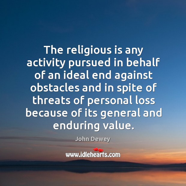 The religious is any activity pursued in behalf of an ideal end against obstacles and in spite John Dewey Picture Quote